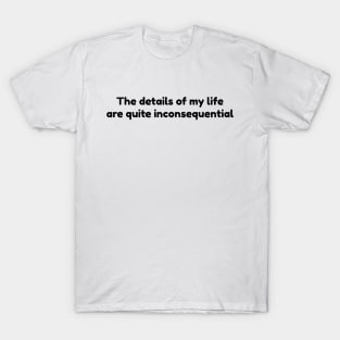 The details of my life are quite inconsequential. T-Shirt